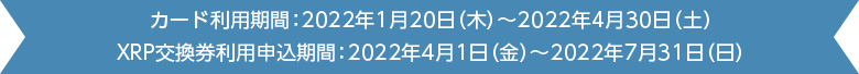 カード利用期間：2022年1月20日（木）～2022年4月30日（土） XRP交換券利用申込期間：2022年4月1日（金）～2