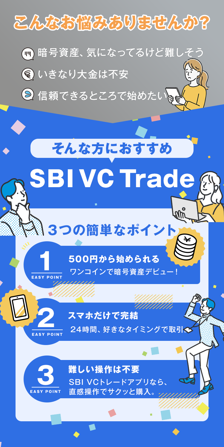 こんな想い、抱えていませんか？暗号資産、気になってるけど難しそういきなり大金は不安信頼できるところで始めたい.  そんな方におすすめSBI VC Trad500円から始められるワンコインで暗号資産デビュー！　スマホだけで完結24時間、好きなタイミングで取引。難しい操作は不要SBI VCトレードアプリなら、直感操作でサクッと購入。